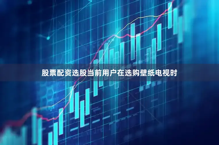 股票配资选股当前用户在选购壁纸电视时