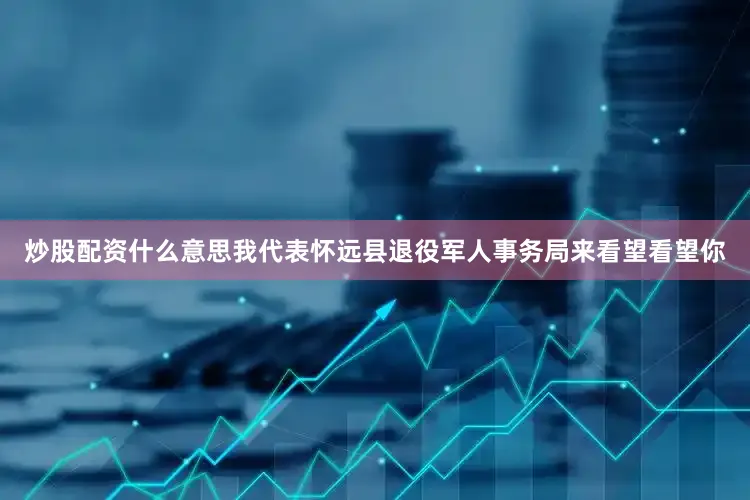 炒股配资什么意思我代表怀远县退役军人事务局来看望看望你