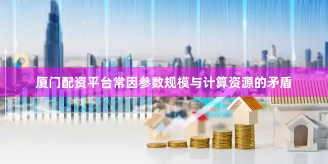 厦门配资平台常因参数规模与计算资源的矛盾