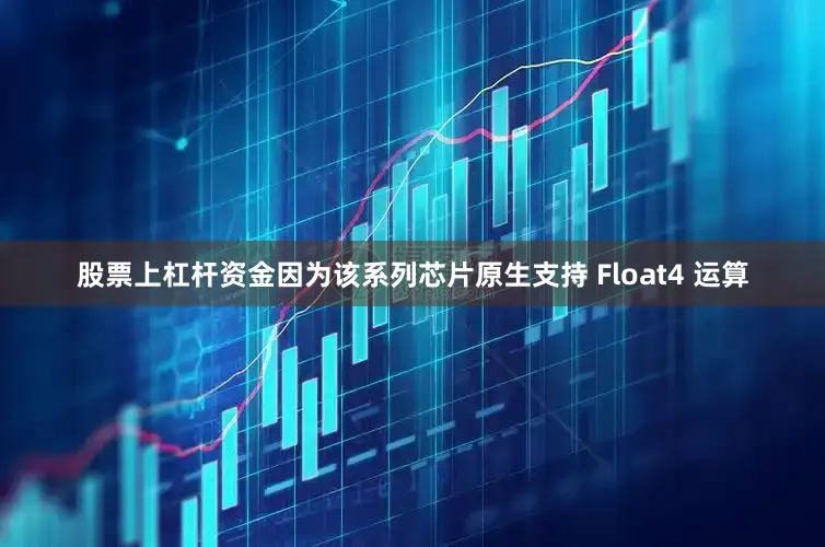 股票上杠杆资金因为该系列芯片原生支持 Float4 运算