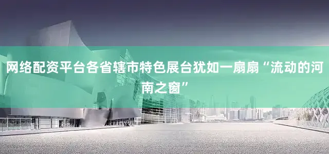 网络配资平台各省辖市特色展台犹如一扇扇“流动的河南之窗”