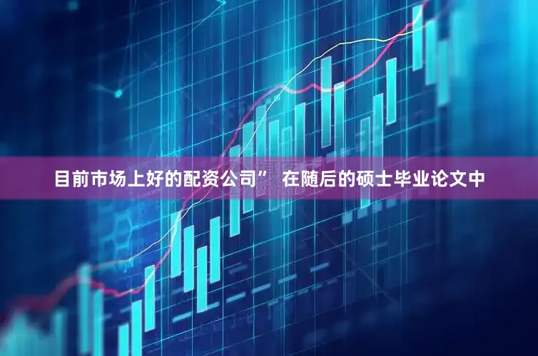 目前市场上好的配资公司”  在随后的硕士毕业论文中