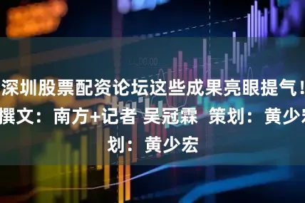 深圳股票配资论坛这些成果亮眼提气！  撰文：南方+记者 吴冠霖  策划：黄少宏