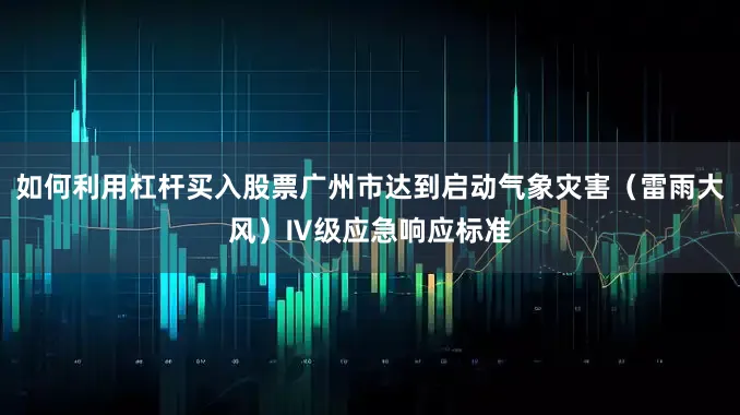 如何利用杠杆买入股票广州市达到启动气象灾害（雷雨大风）Ⅳ级应急响应标准