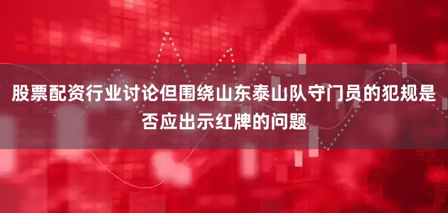 股票配资行业讨论但围绕山东泰山队守门员的犯规是否应出示红牌的问题