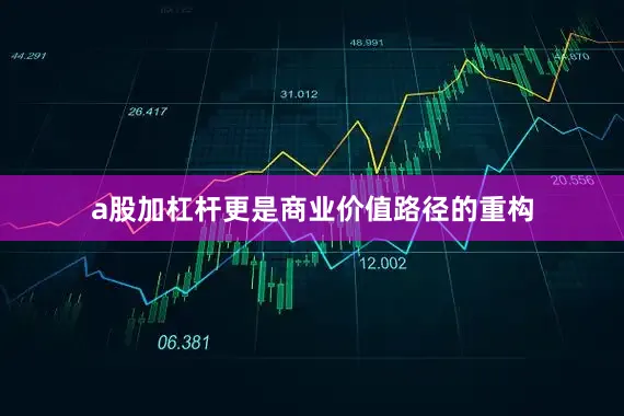 a股加杠杆更是商业价值路径的重构