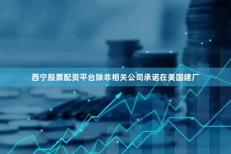 西宁股票配资平台除非相关公司承诺在美国建厂
