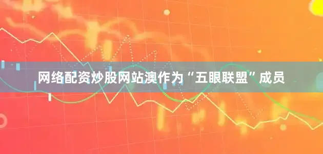 网络配资炒股网站澳作为“五眼联盟”成员