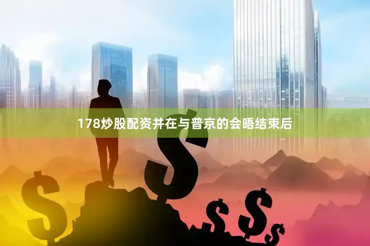 178炒股配资并在与普京的会晤结束后