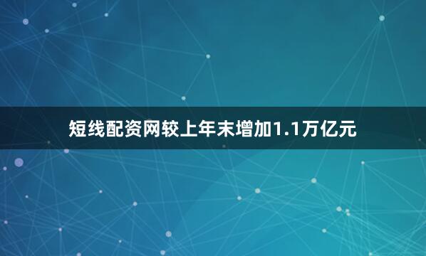 短线配资网较上年末增加1.1万亿元