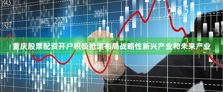 重庆股票配资开户积极抢滩布局战略性新兴产业和未来产业