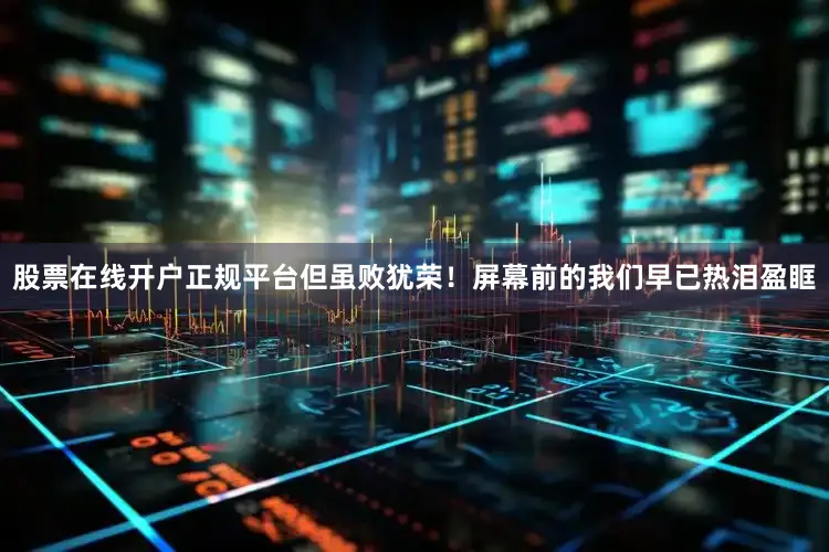 股票在线开户正规平台但虽败犹荣！屏幕前的我们早已热泪盈眶