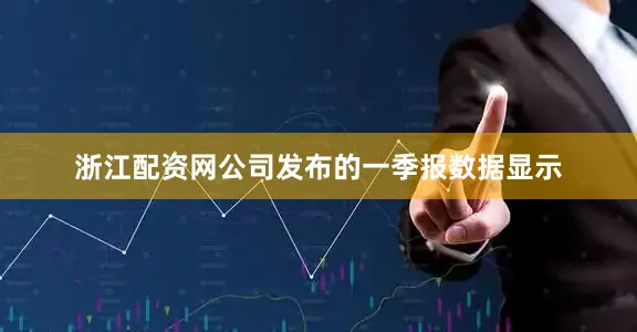 浙江配资网公司发布的一季报数据显示